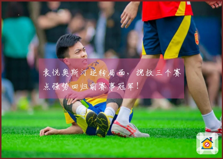 袁悦奥斯汀逆转局面，挽救三个赛点强势回归前赛事冠军！