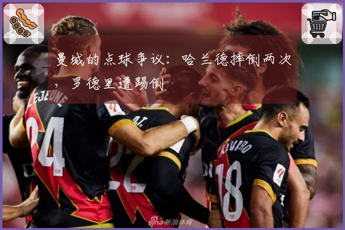 曼城的点球争议：哈兰德摔倒两次，罗德里遭踢倒