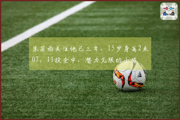 朱芳雨关注他已三年，15岁身高2米07，11投全中，潜力无限的小将