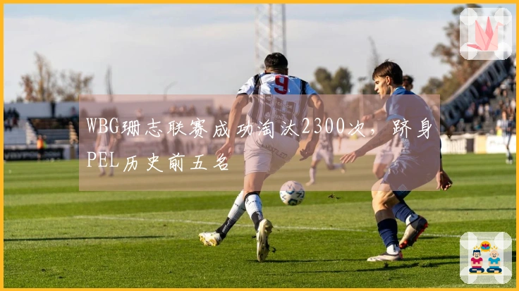 WBG珊志联赛成功淘汰2300次，跻身PEL历史前五名