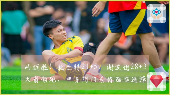 两连胜！杜兰特21+5，谢泼德28+3火箭领跑，申京阿门或将面临选择