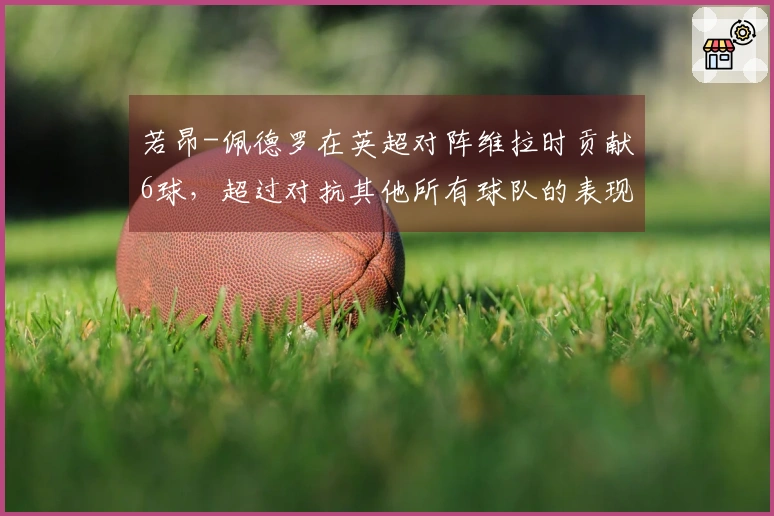 若昂-佩德罗在英超对阵维拉时贡献6球，超过对抗其他所有球队的表现
