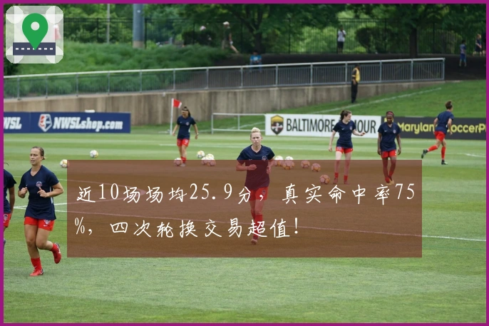近10场场均25.9分，真实命中率75%，四次轮换交易超值！