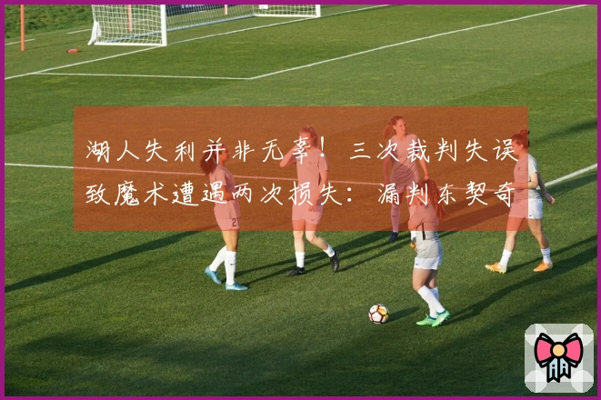 湖人失利并非无辜！三次裁判失误致魔术遭遇两次损失：漏判东契奇走步与打手犯规