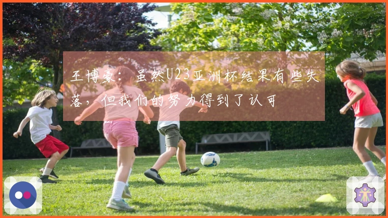 王博豪：虽然U23亚洲杯结果有些失落，但我们的努力得到了认可