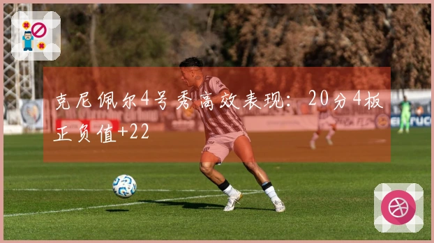 克尼佩尔4号秀高效表现：20分4板正负值+22