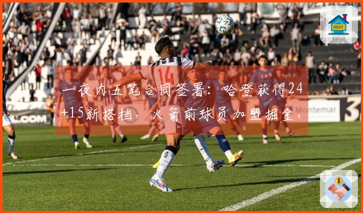 一夜内五笔合同签署：哈登获得24+15新搭档，火箭前球员加盟掘金，灰熊签下两名新援