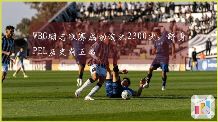 WBG珊志联赛成功淘汰2300次，跻身PEL历史前五名