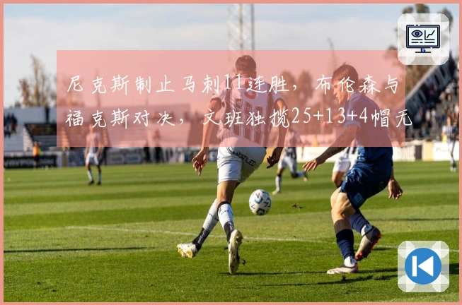 尼克斯制止马刺11连胜，布伦森与福克斯对决，文班独揽25+13+4帽无力回天