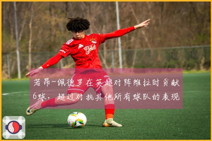 若昂-佩德罗在英超对阵维拉时贡献6球，超过对抗其他所有球队的表现