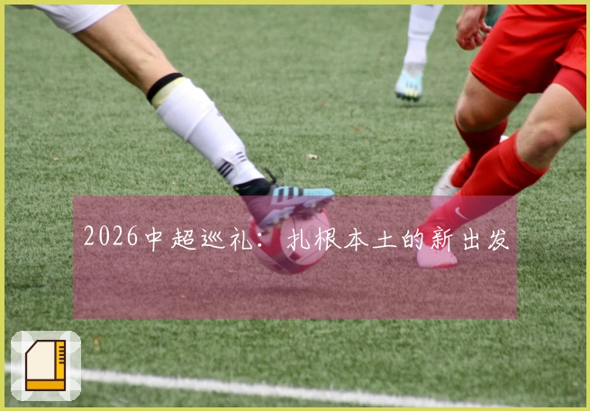 2026中超巡礼：扎根本土的新出发