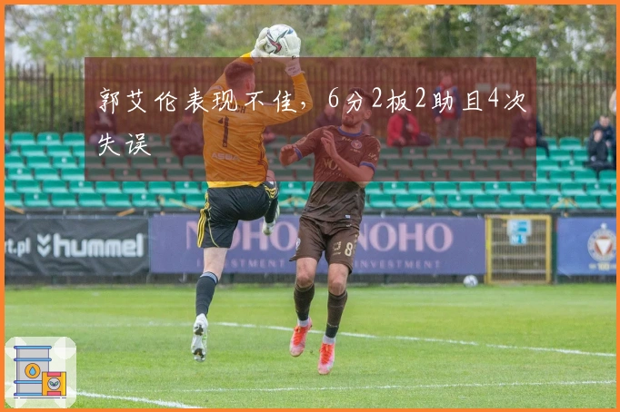 郭艾伦表现不佳，6分2板2助且4次失误