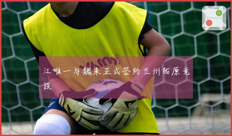 江唯一与魏来正式签约兰州陇原竞技