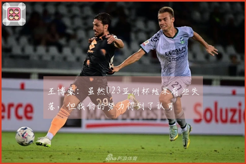 王博豪：虽然U23亚洲杯结果有些失落，但我们的努力得到了认可