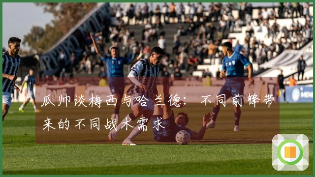 瓜帅谈梅西与哈兰德：不同前锋带来的不同战术需求