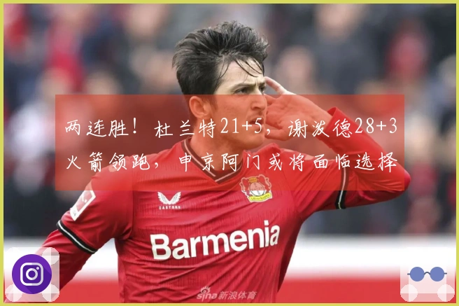 两连胜！杜兰特21+5，谢泼德28+3火箭领跑，申京阿门或将面临选择