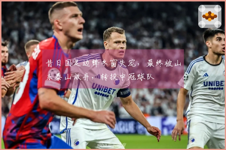 昔日国足边锋冬窗失宠，最终被山东泰山放弃，转投中冠球队