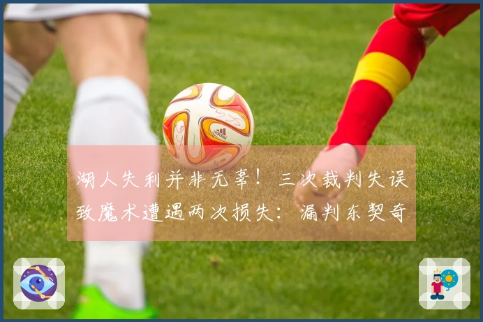 湖人失利并非无辜！三次裁判失误致魔术遭遇两次损失：漏判东契奇走步与打手犯规