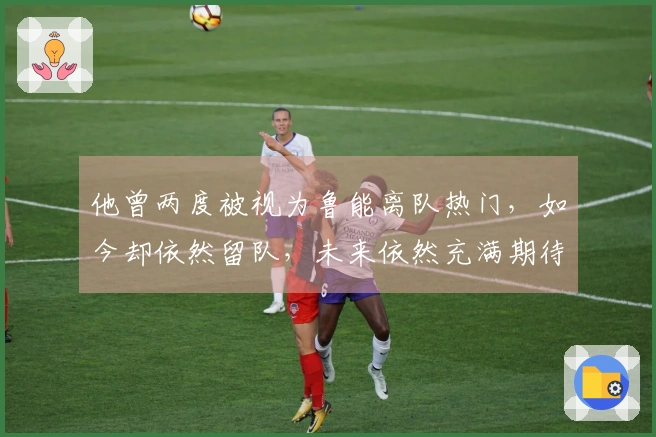 他曾两度被视为鲁能离队热门，如今却依然留队，未来依然充满期待