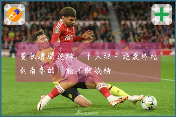 曼联遭遇逆转，十人纽卡逆袭终结剑南春的11轮不败战绩