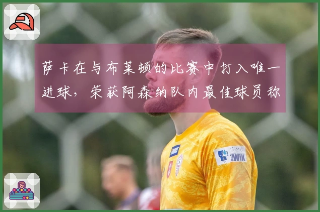 萨卡在与布莱顿的比赛中打入唯一进球，荣获阿森纳队内最佳球员称号