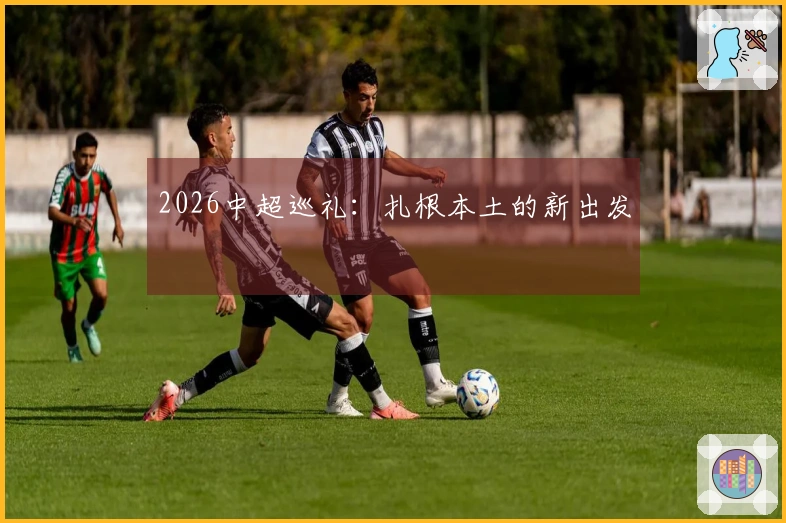 2026中超巡礼：扎根本土的新出发