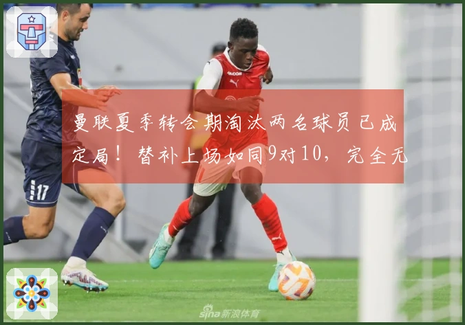 曼联夏季转会期淘汰两名球员已成定局！替补上场如同9对10，完全无能为力